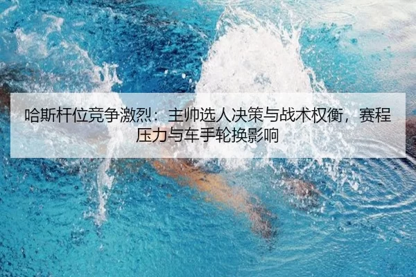 哈斯杆位竞争激烈：主帅选人决策与战术权衡，赛程压力与车手轮换影响（Baowei Sports）