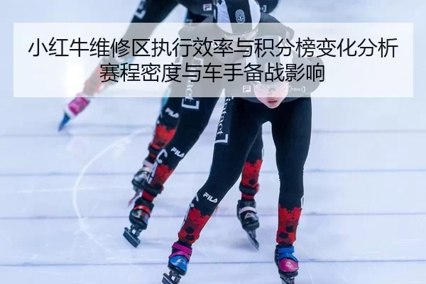 xiao-hong-niu-wei-xiu-qu-zhi-xing-xiao-lv-yu-ji-fen-bang-bian-hua-fen-xi-sai-cheng-mi-du-yu-che-shou-bei-zhan-ying-xiang-2-779.jpg