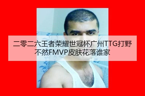 二零二六王者荣耀世冠杯广州TTG打野不然FMVP皮肤花落谁家（Baowei Sports）